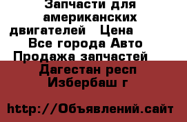 Запчасти для американских двигателей › Цена ­ 999 - Все города Авто » Продажа запчастей   . Дагестан респ.,Избербаш г.